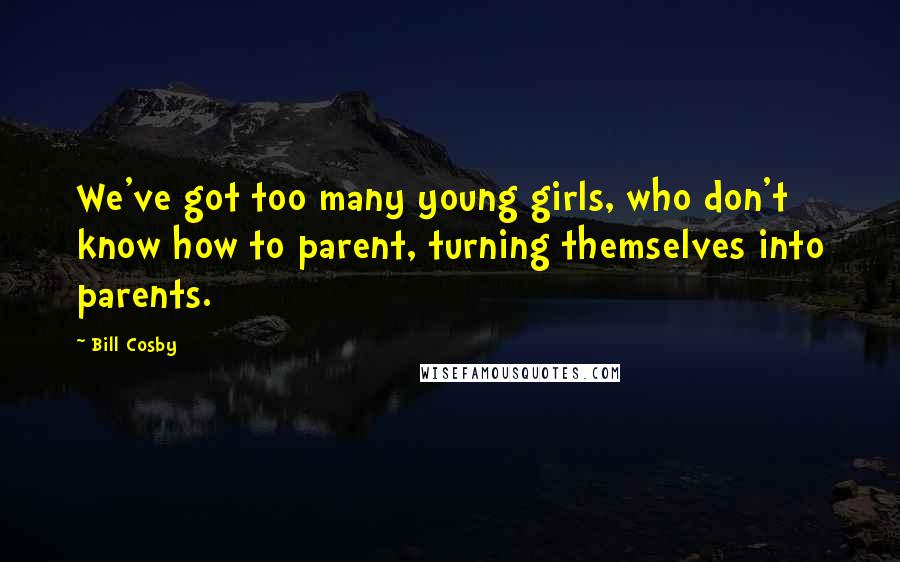 Bill Cosby Quotes: We've got too many young girls, who don't know how to parent, turning themselves into parents.