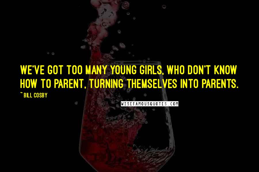 Bill Cosby Quotes: We've got too many young girls, who don't know how to parent, turning themselves into parents.
