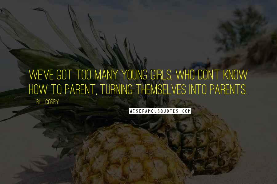 Bill Cosby Quotes: We've got too many young girls, who don't know how to parent, turning themselves into parents.