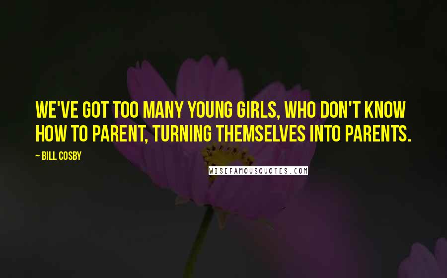 Bill Cosby Quotes: We've got too many young girls, who don't know how to parent, turning themselves into parents.