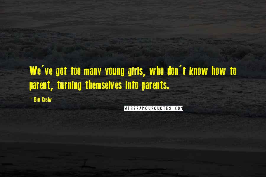 Bill Cosby Quotes: We've got too many young girls, who don't know how to parent, turning themselves into parents.