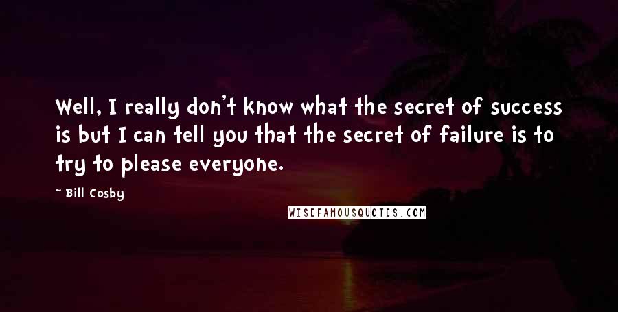 Bill Cosby Quotes: Well, I really don't know what the secret of success is but I can tell you that the secret of failure is to try to please everyone.