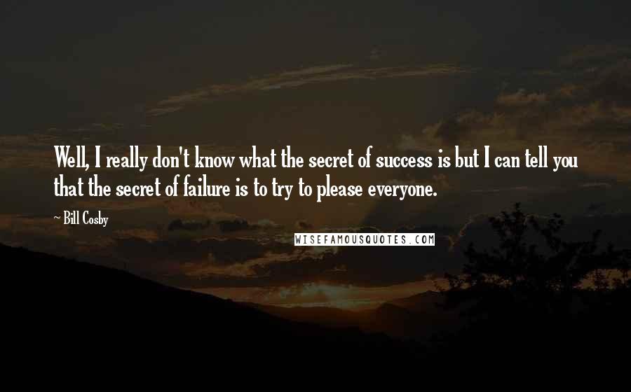 Bill Cosby Quotes: Well, I really don't know what the secret of success is but I can tell you that the secret of failure is to try to please everyone.