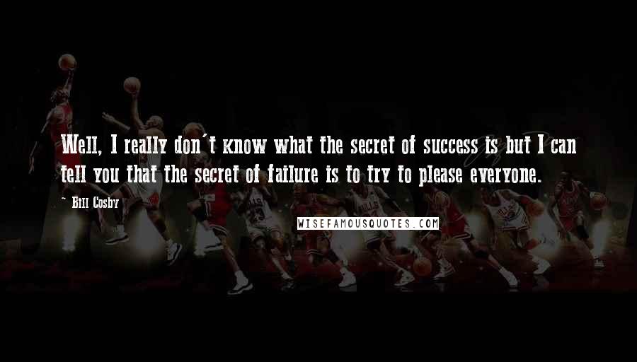 Bill Cosby Quotes: Well, I really don't know what the secret of success is but I can tell you that the secret of failure is to try to please everyone.