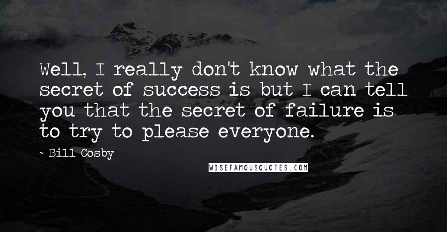 Bill Cosby Quotes: Well, I really don't know what the secret of success is but I can tell you that the secret of failure is to try to please everyone.