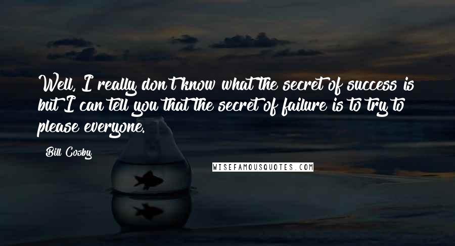 Bill Cosby Quotes: Well, I really don't know what the secret of success is but I can tell you that the secret of failure is to try to please everyone.