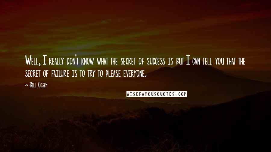 Bill Cosby Quotes: Well, I really don't know what the secret of success is but I can tell you that the secret of failure is to try to please everyone.