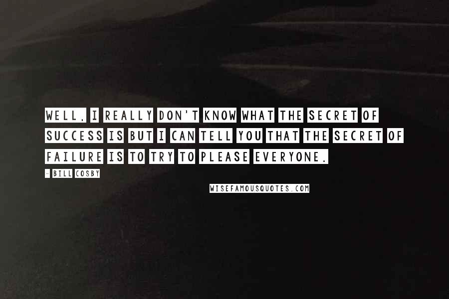 Bill Cosby Quotes: Well, I really don't know what the secret of success is but I can tell you that the secret of failure is to try to please everyone.