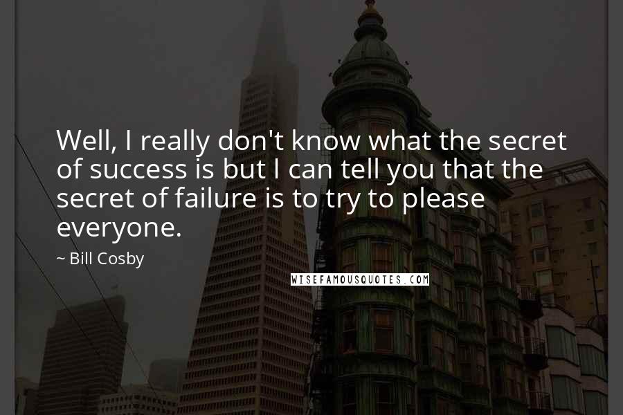 Bill Cosby Quotes: Well, I really don't know what the secret of success is but I can tell you that the secret of failure is to try to please everyone.