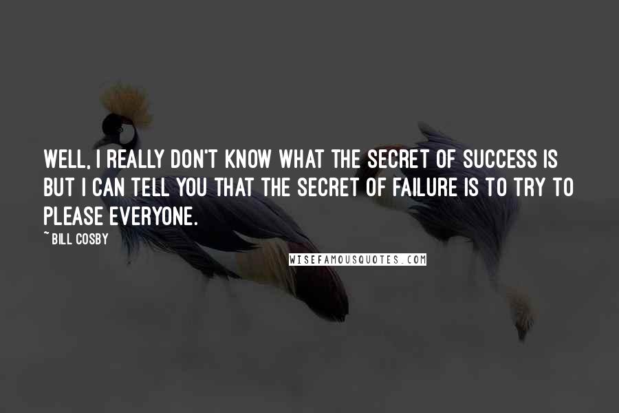 Bill Cosby Quotes: Well, I really don't know what the secret of success is but I can tell you that the secret of failure is to try to please everyone.