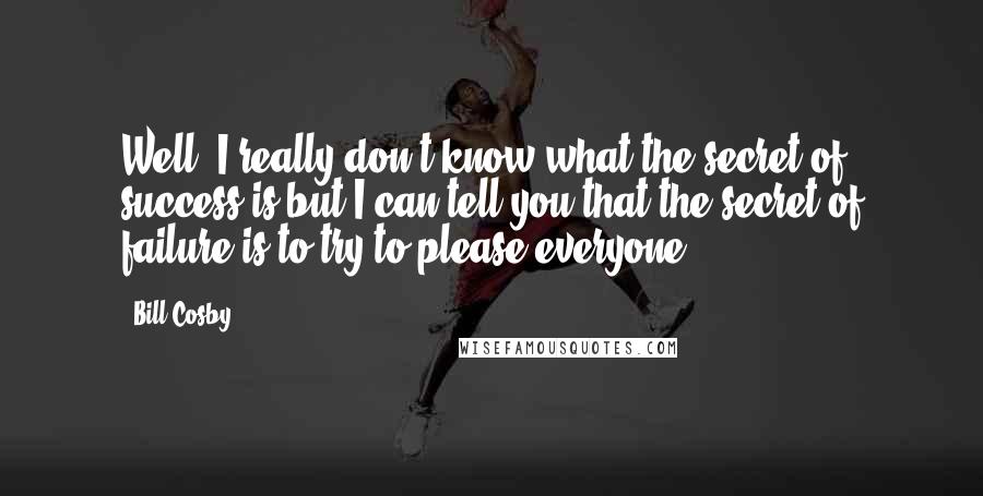 Bill Cosby Quotes: Well, I really don't know what the secret of success is but I can tell you that the secret of failure is to try to please everyone.