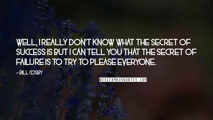 Bill Cosby Quotes: Well, I really don't know what the secret of success is but I can tell you that the secret of failure is to try to please everyone.