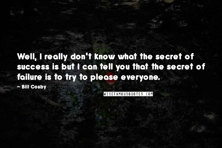 Bill Cosby Quotes: Well, I really don't know what the secret of success is but I can tell you that the secret of failure is to try to please everyone.