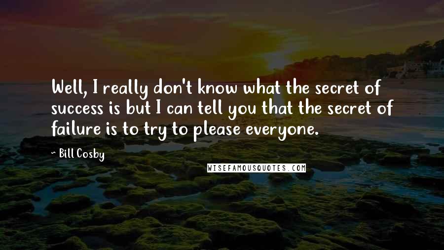 Bill Cosby Quotes: Well, I really don't know what the secret of success is but I can tell you that the secret of failure is to try to please everyone.