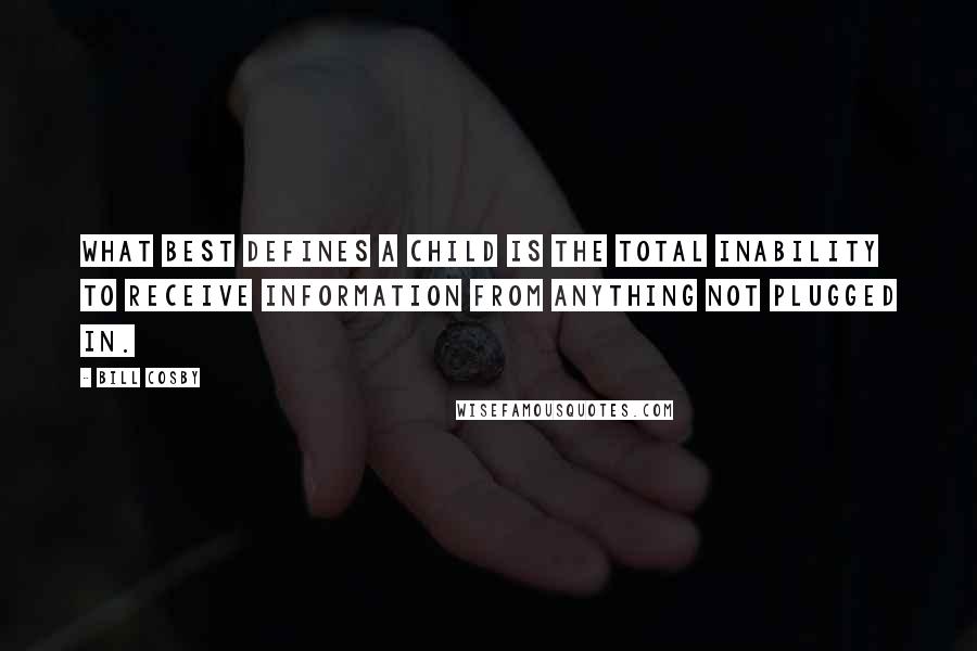 Bill Cosby Quotes: What best defines a child is the total inability to receive information from anything not plugged in.