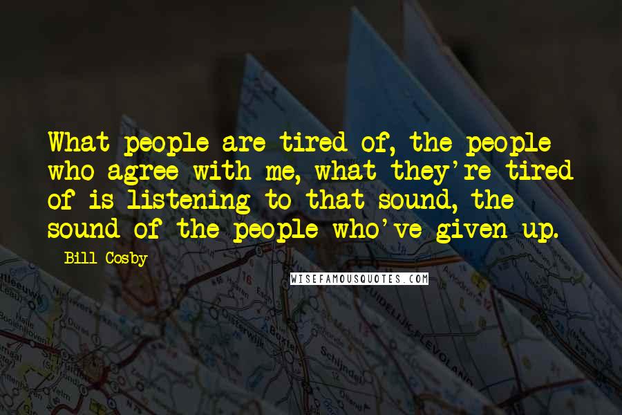 Bill Cosby Quotes: What people are tired of, the people who agree with me, what they're tired of is listening to that sound, the sound of the people who've given up.