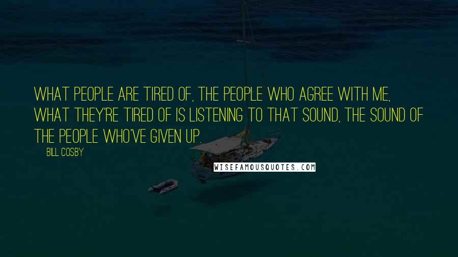 Bill Cosby Quotes: What people are tired of, the people who agree with me, what they're tired of is listening to that sound, the sound of the people who've given up.