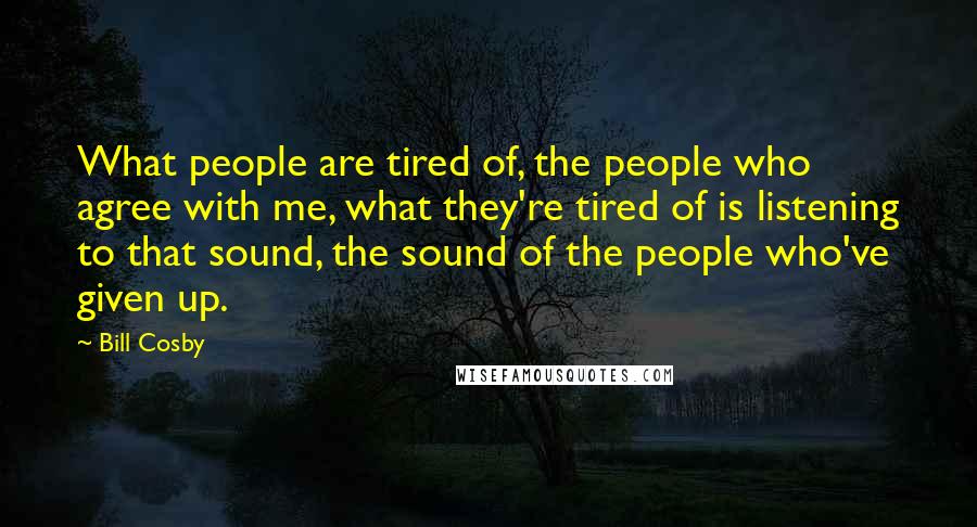 Bill Cosby Quotes: What people are tired of, the people who agree with me, what they're tired of is listening to that sound, the sound of the people who've given up.