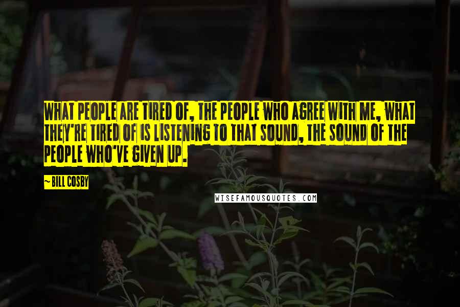 Bill Cosby Quotes: What people are tired of, the people who agree with me, what they're tired of is listening to that sound, the sound of the people who've given up.