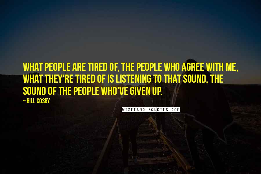 Bill Cosby Quotes: What people are tired of, the people who agree with me, what they're tired of is listening to that sound, the sound of the people who've given up.