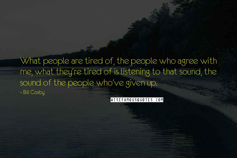 Bill Cosby Quotes: What people are tired of, the people who agree with me, what they're tired of is listening to that sound, the sound of the people who've given up.