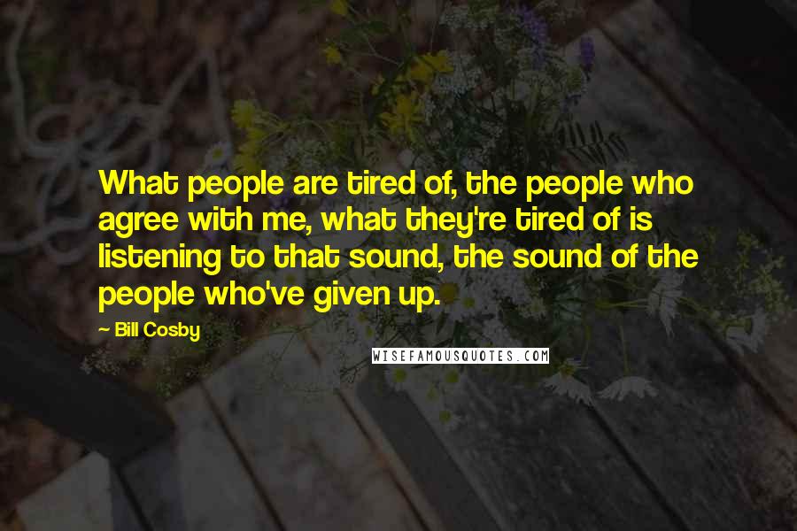 Bill Cosby Quotes: What people are tired of, the people who agree with me, what they're tired of is listening to that sound, the sound of the people who've given up.