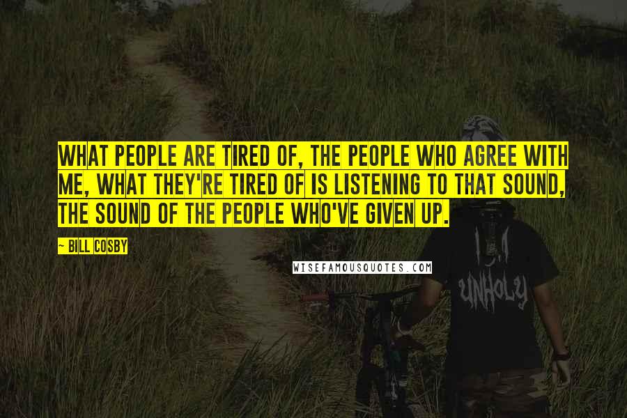 Bill Cosby Quotes: What people are tired of, the people who agree with me, what they're tired of is listening to that sound, the sound of the people who've given up.