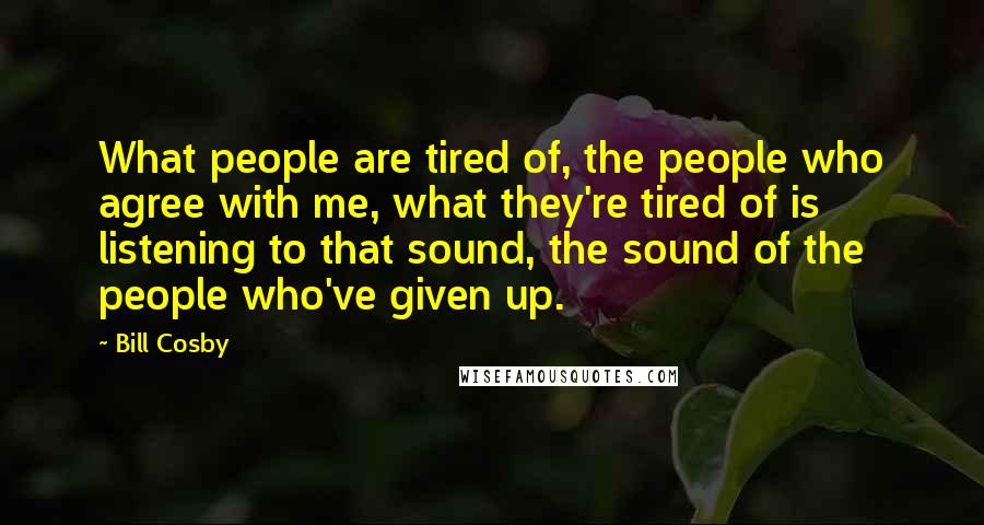 Bill Cosby Quotes: What people are tired of, the people who agree with me, what they're tired of is listening to that sound, the sound of the people who've given up.