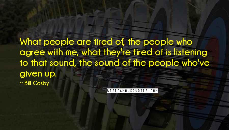 Bill Cosby Quotes: What people are tired of, the people who agree with me, what they're tired of is listening to that sound, the sound of the people who've given up.