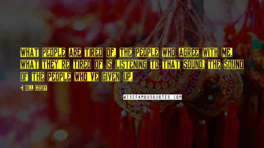 Bill Cosby Quotes: What people are tired of, the people who agree with me, what they're tired of is listening to that sound, the sound of the people who've given up.