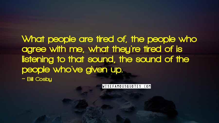 Bill Cosby Quotes: What people are tired of, the people who agree with me, what they're tired of is listening to that sound, the sound of the people who've given up.