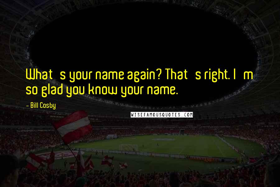 Bill Cosby Quotes: What's your name again? That's right. I'm so glad you know your name.