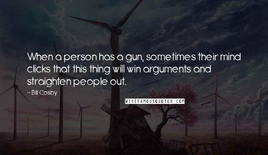 Bill Cosby Quotes: When a person has a gun, sometimes their mind clicks that this thing will win arguments and straighten people out.