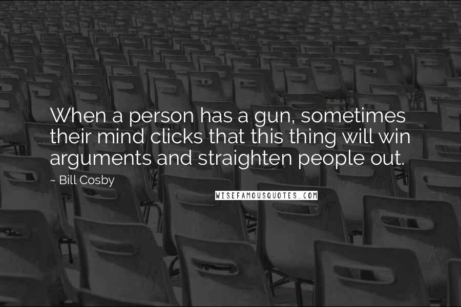 Bill Cosby Quotes: When a person has a gun, sometimes their mind clicks that this thing will win arguments and straighten people out.
