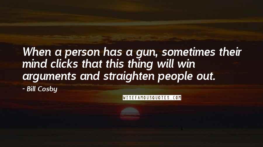 Bill Cosby Quotes: When a person has a gun, sometimes their mind clicks that this thing will win arguments and straighten people out.