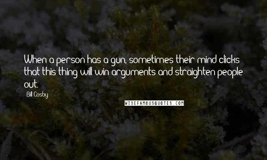 Bill Cosby Quotes: When a person has a gun, sometimes their mind clicks that this thing will win arguments and straighten people out.