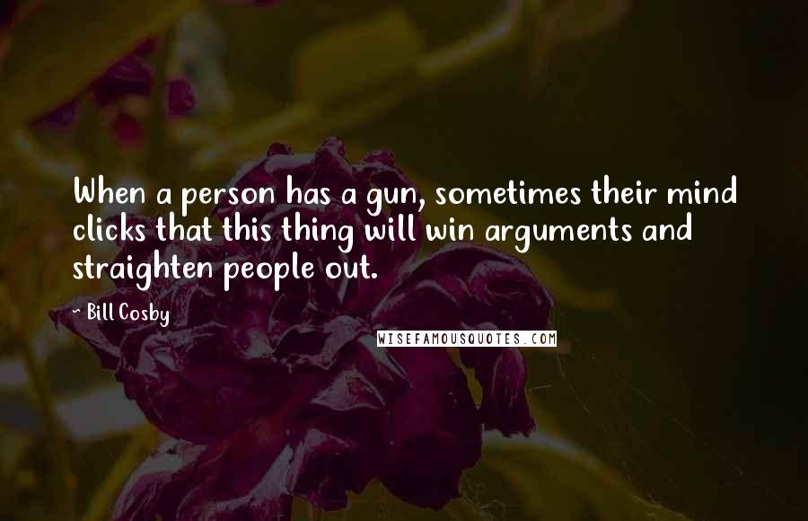 Bill Cosby Quotes: When a person has a gun, sometimes their mind clicks that this thing will win arguments and straighten people out.