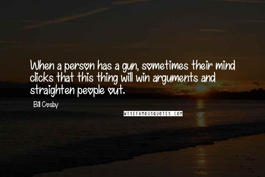 Bill Cosby Quotes: When a person has a gun, sometimes their mind clicks that this thing will win arguments and straighten people out.