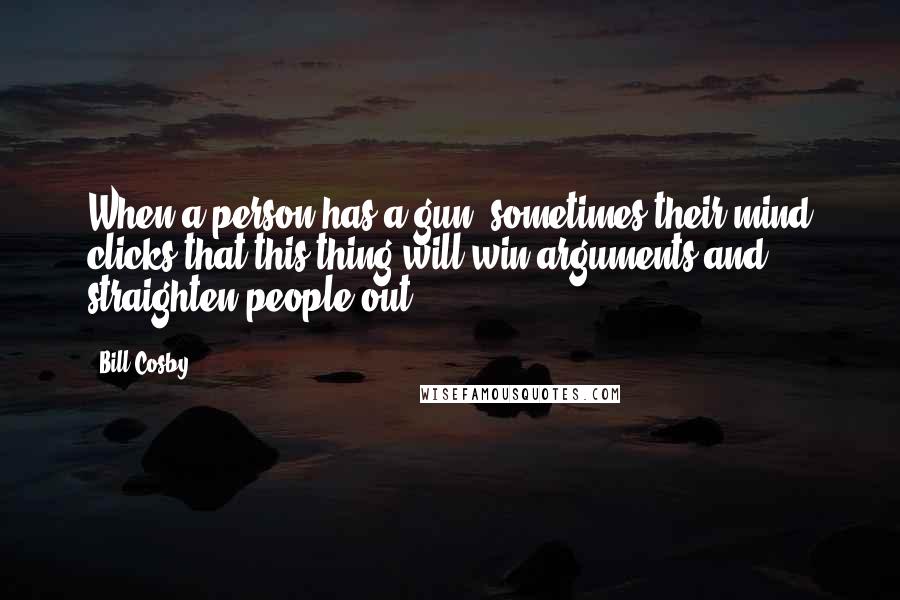 Bill Cosby Quotes: When a person has a gun, sometimes their mind clicks that this thing will win arguments and straighten people out.