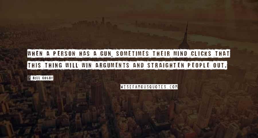 Bill Cosby Quotes: When a person has a gun, sometimes their mind clicks that this thing will win arguments and straighten people out.