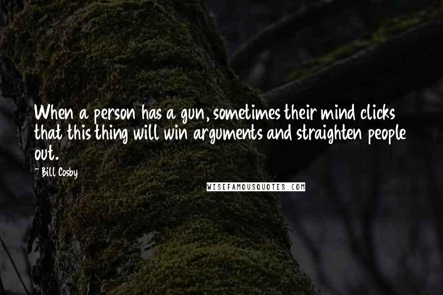 Bill Cosby Quotes: When a person has a gun, sometimes their mind clicks that this thing will win arguments and straighten people out.