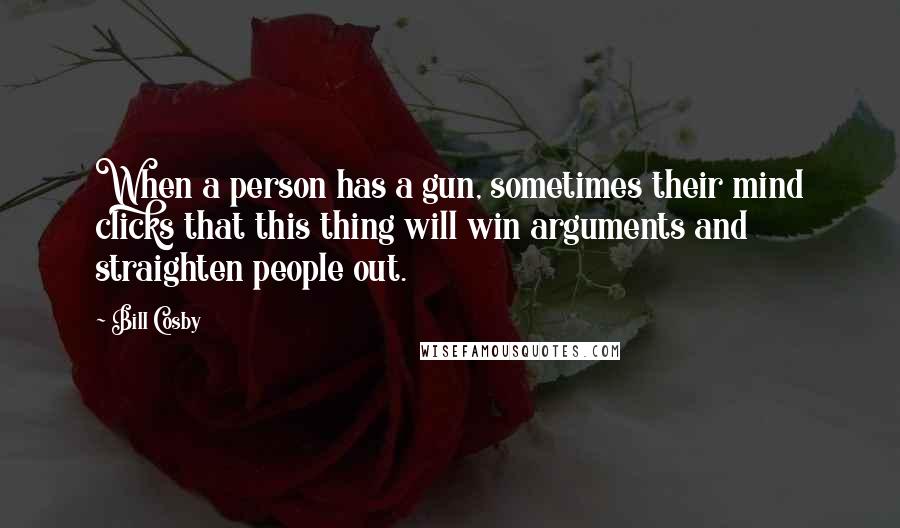 Bill Cosby Quotes: When a person has a gun, sometimes their mind clicks that this thing will win arguments and straighten people out.