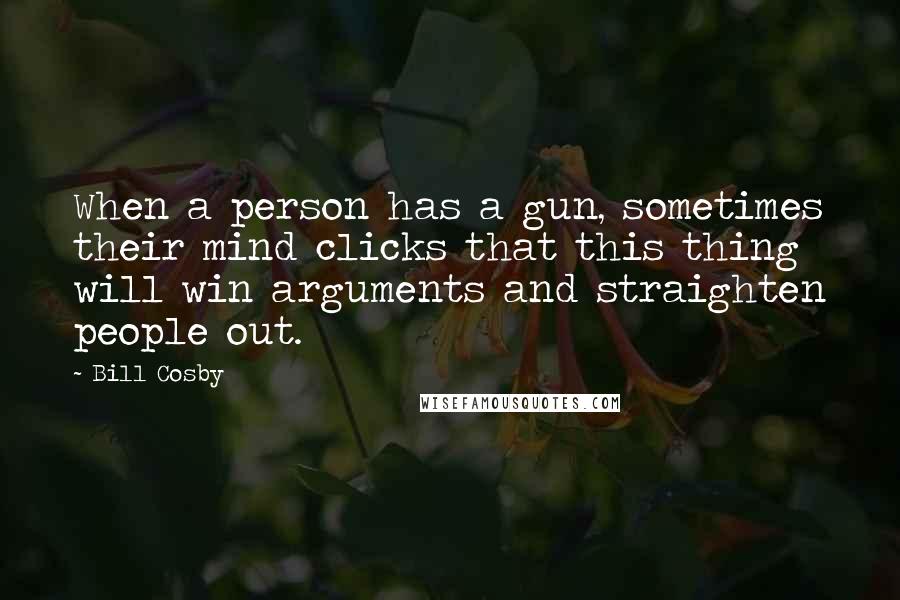 Bill Cosby Quotes: When a person has a gun, sometimes their mind clicks that this thing will win arguments and straighten people out.