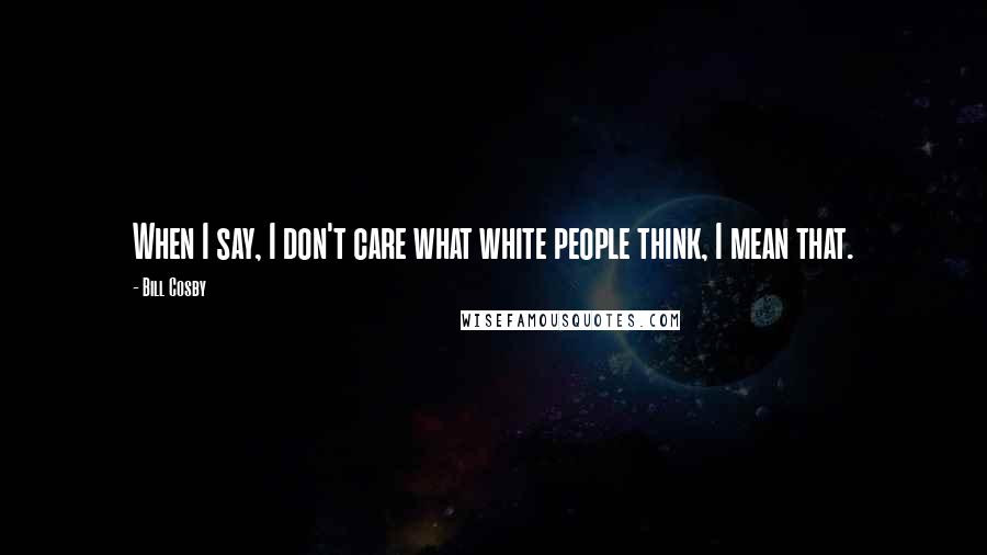 Bill Cosby Quotes: When I say, I don't care what white people think, I mean that.