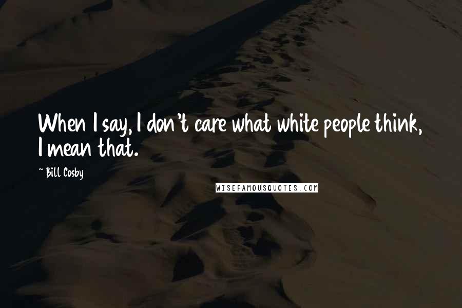 Bill Cosby Quotes: When I say, I don't care what white people think, I mean that.