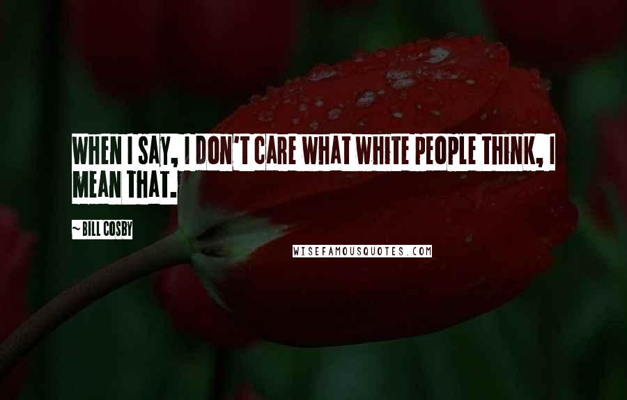 Bill Cosby Quotes: When I say, I don't care what white people think, I mean that.