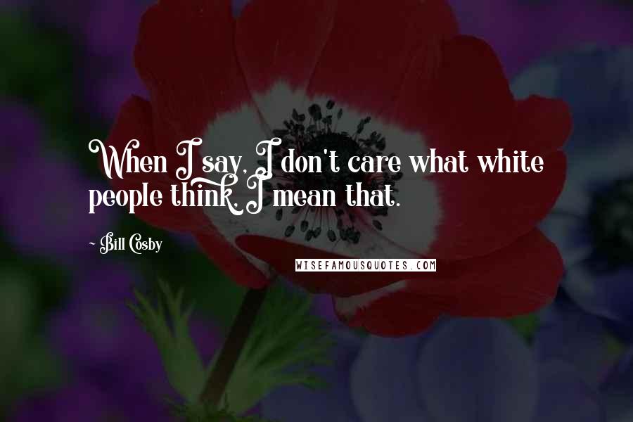 Bill Cosby Quotes: When I say, I don't care what white people think, I mean that.