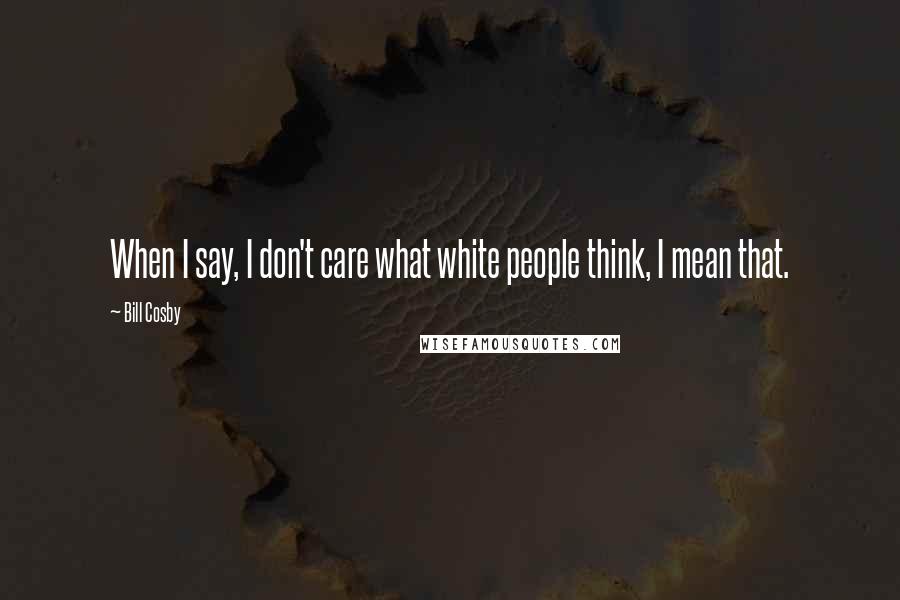 Bill Cosby Quotes: When I say, I don't care what white people think, I mean that.