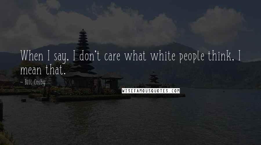 Bill Cosby Quotes: When I say, I don't care what white people think, I mean that.