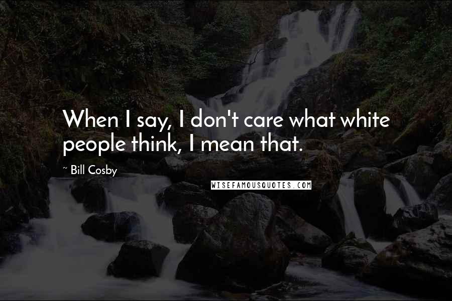 Bill Cosby Quotes: When I say, I don't care what white people think, I mean that.